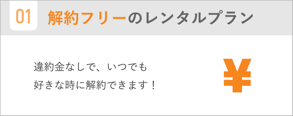 解約フリーのレンタルプラン / 違約金なしで、いつでも好きな時に解約できます!