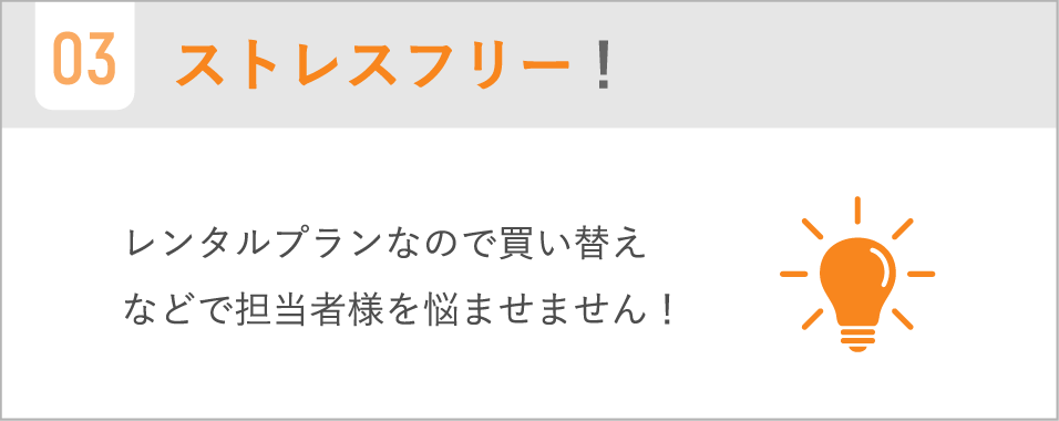 ストレスフリー! / レンタルプランなので買い替えなどで担当者様を悩ませません!