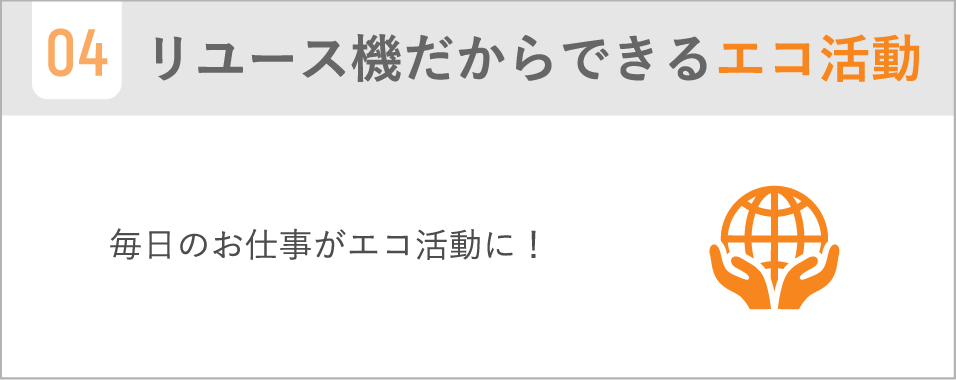 リユース機だからできるエコ活動 / 毎日のお仕事がエコ活動に!