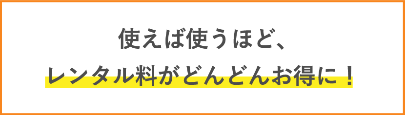 使えば使うほど、レンタル料がどんどんお得に!